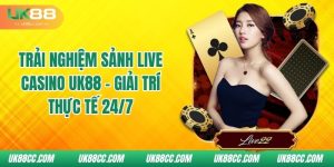 trai-nghiem-sanh-live-casino-uk88-giai-tri-thuc-te-24-7